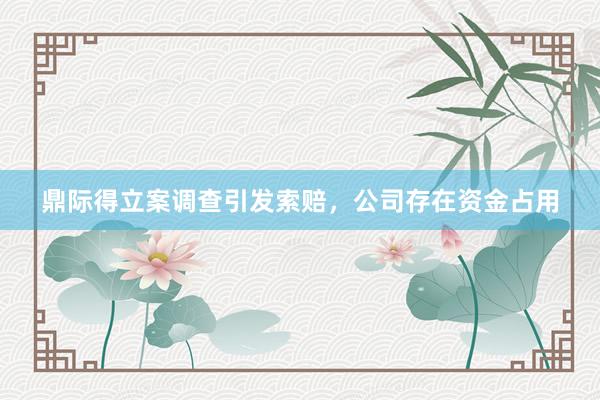 鼎际得立案调查引发索赔，公司存在资金占用
