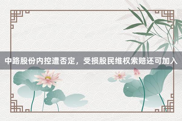 中路股份内控遭否定，受损股民维权索赔还可加入