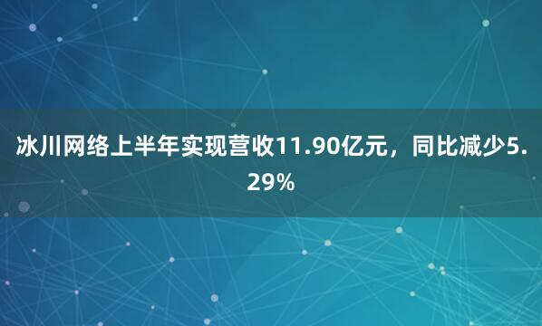 冰川网络上半年实现营收11.90亿元，同比减少5.29%