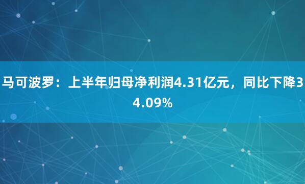 马可波罗：上半年归母净利润4.31亿元，同比下降34.09%