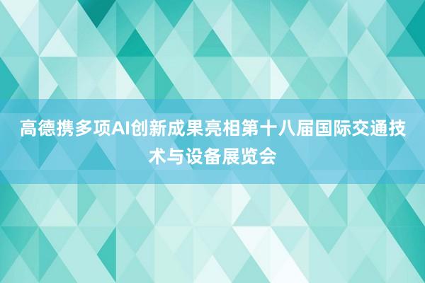 高德携多项AI创新成果亮相第十八届国际交通技术与设备展览会