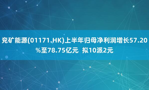 兖矿能源(01171.HK)上半年归母净利润增长57.20%至78.75亿元  拟10派2元