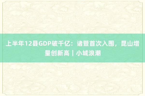 上半年12县GDP破千亿：诸暨首次入围，昆山增量创新高｜小城浪潮