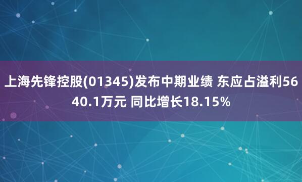上海先锋控股(01345)发布中期业绩 东应占溢利5640.1万元 同比增长18.15%