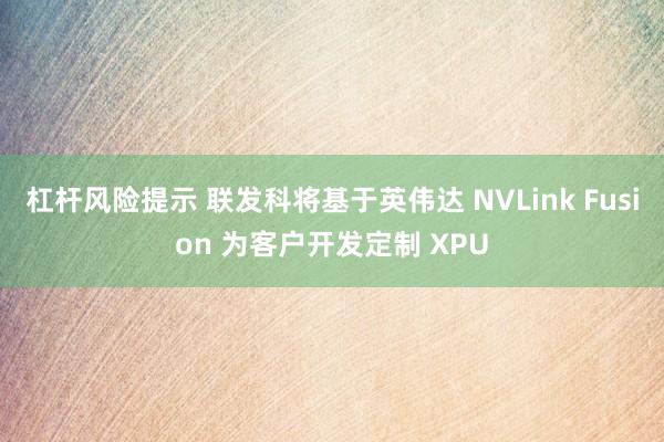 杠杆风险提示 联发科将基于英伟达 NVLink Fusion 为客户开发定制 XPU