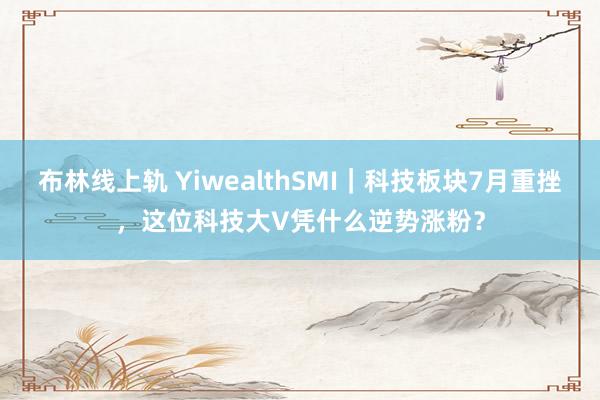 布林线上轨 YiwealthSMI｜科技板块7月重挫，这位科技大V凭什么逆势涨粉？