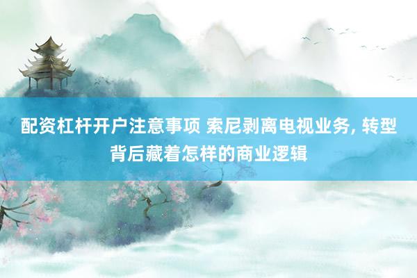 配资杠杆开户注意事项 索尼剥离电视业务, 转型背后藏着怎样的商业逻辑
