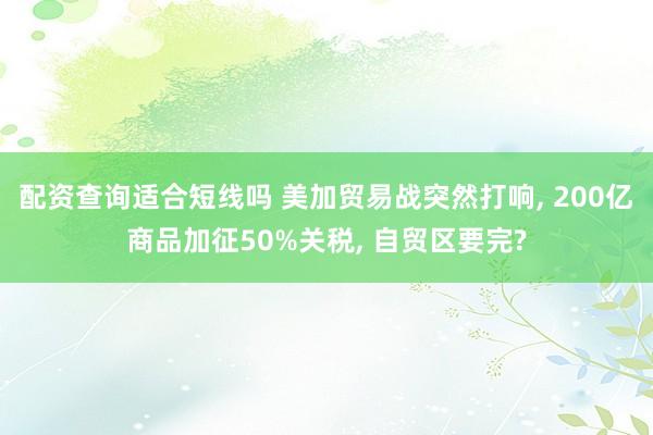 配资查询适合短线吗 美加贸易战突然打响, 200亿商品加征50%关税, 自贸区要完?