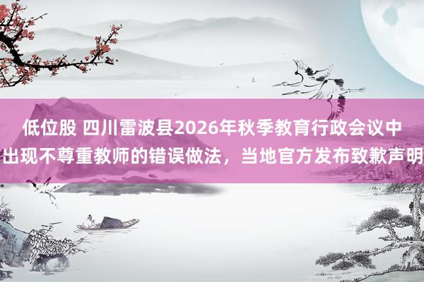低位股 四川雷波县2026年秋季教育行政会议中出现不尊重教师的错误做法，当地官方发布致歉声明