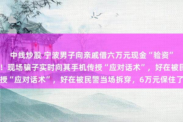 中线炒股 宁波男子向亲戚借六万元现金“验资”，被民警火速上门拦截！现场骗子实时向其手机传授“应对话术”，好在被民警当场拆穿，6万元保住了