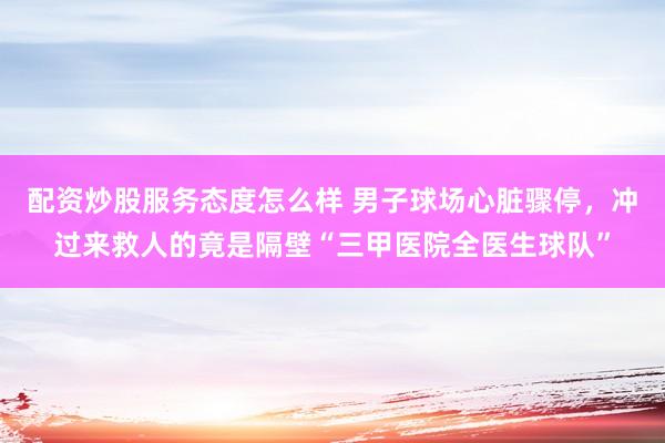 配资炒股服务态度怎么样 男子球场心脏骤停，冲过来救人的竟是隔壁“三甲医院全医生球队”