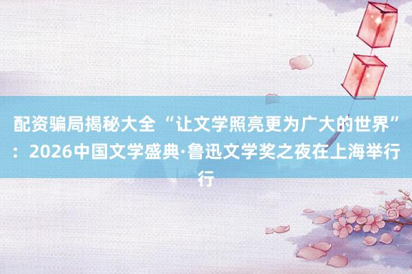 配资骗局揭秘大全 “让文学照亮更为广大的世界”：2026中国文学盛典·鲁迅文学奖之夜在上海举行