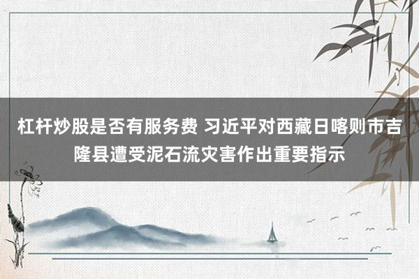 杠杆炒股是否有服务费 习近平对西藏日喀则市吉隆县遭受泥石流灾害作出重要指示