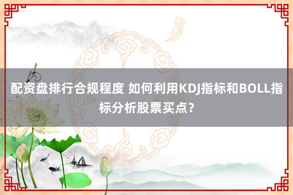 配资盘排行合规程度 如何利用KDJ指标和BOLL指标分析股票买点？