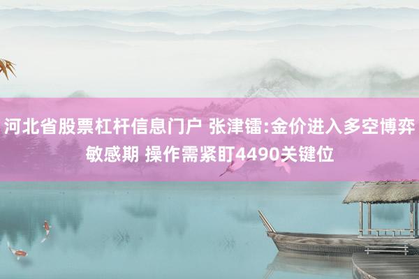 河北省股票杠杆信息门户 张津镭:金价进入多空博弈敏感期 操作需紧盯4490关键位