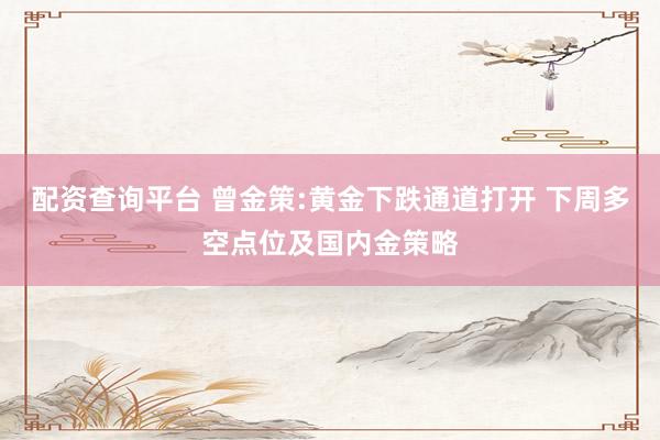 配资查询平台 曾金策:黄金下跌通道打开 下周多空点位及国内金策略