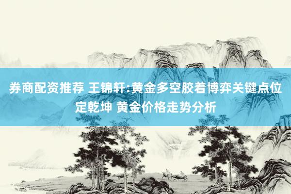 券商配资推荐 王锦轩:黄金多空胶着博弈关键点位定乾坤 黄金价格走势分析