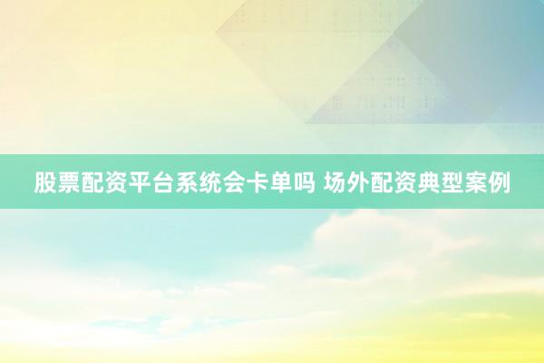 股票配资平台系统会卡单吗 场外配资典型案例