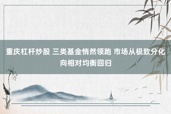 重庆杠杆炒股 三类基金悄然领跑 市场从极致分化向相对均衡回归