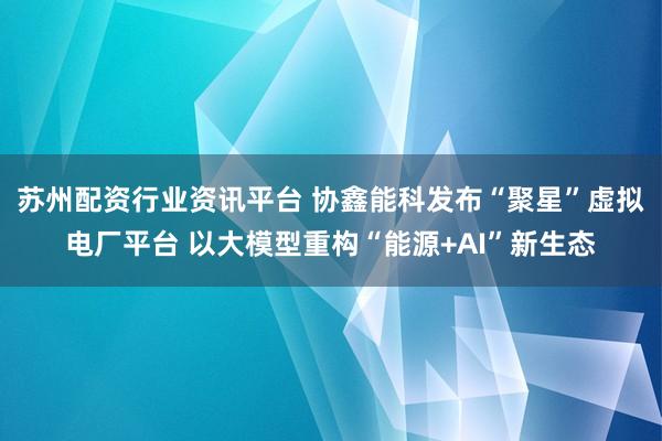 苏州配资行业资讯平台 协鑫能科发布“聚星”虚拟电厂平台 以大模型重构“能源+AI”新生态