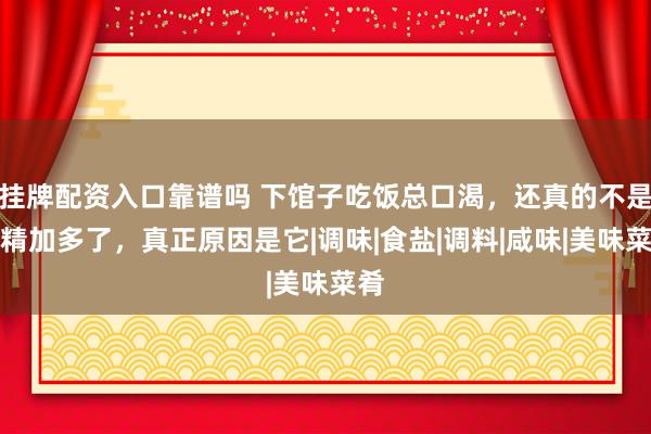 挂牌配资入口靠谱吗 下馆子吃饭总口渴，还真的不是味精加多了，真正原因是它|调味|食盐|调料|咸味|美味菜肴