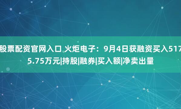 股票配资官网入口 火炬电子：9月4日获融资买入5175.75万元|持股|融券|买入额|净卖出量