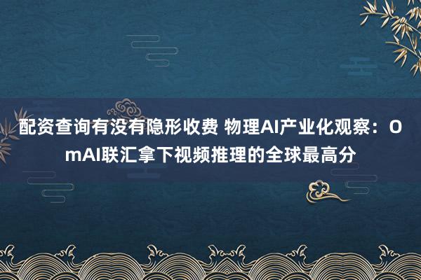 配资查询有没有隐形收费 物理AI产业化观察：OmAI联汇拿下视频推理的全球最高分