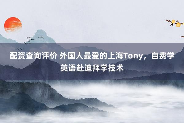 配资查询评价 外国人最爱的上海Tony，自费学英语赴迪拜学技术