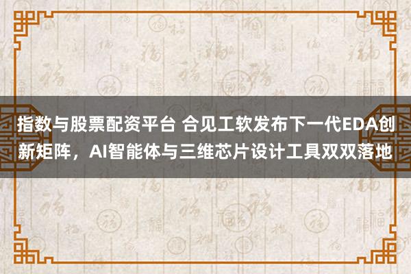 指数与股票配资平台 合见工软发布下一代EDA创新矩阵，AI智能体与三维芯片设计工具双双落地