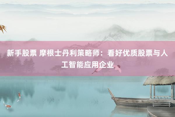 新手股票 摩根士丹利策略师：看好优质股票与人工智能应用企业