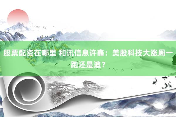 股票配资在哪里 和讯信息许鑫：美股科技大涨周一跑还是追？