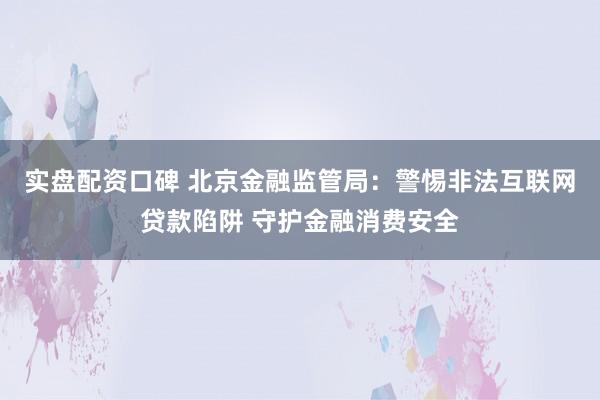 实盘配资口碑 北京金融监管局：警惕非法互联网贷款陷阱 守护金融消费安全