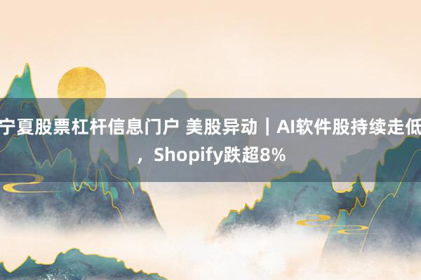 宁夏股票杠杆信息门户 美股异动｜AI软件股持续走低，Shopify跌超8%