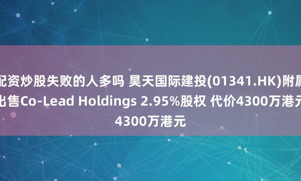 配资炒股失败的人多吗 昊天国际建投(01341.HK)附属出售Co-Lead Holdings 2.95%股权 代价4300万港元