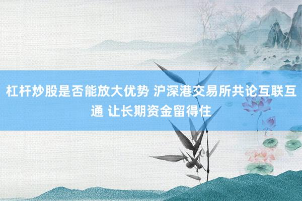 杠杆炒股是否能放大优势 沪深港交易所共论互联互通 让长期资金留得住