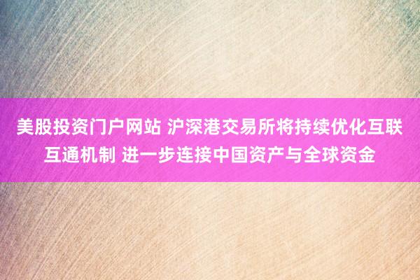 美股投资门户网站 沪深港交易所将持续优化互联互通机制 进一步连接中国资产与全球资金