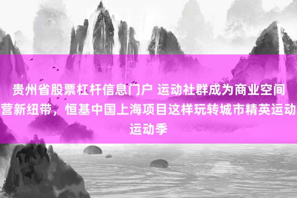 贵州省股票杠杆信息门户 运动社群成为商业空间运营新纽带，恒基中国上海项目这样玩转城市精英运动季