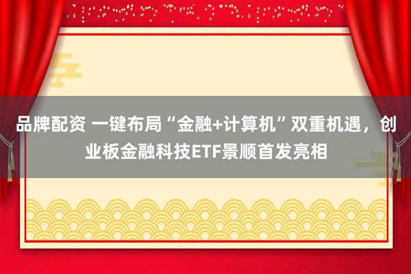 品牌配资 一键布局“金融+计算机”双重机遇，创业板金融科技ETF景顺首发亮相