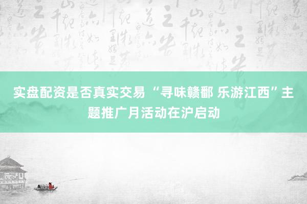实盘配资是否真实交易 “寻味赣鄱 乐游江西”主题推广月活动在沪启动