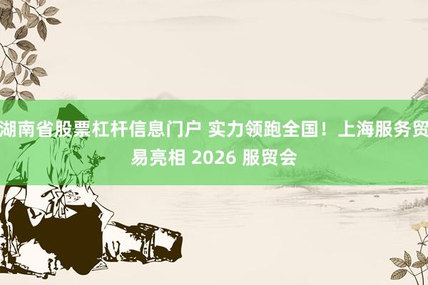 湖南省股票杠杆信息门户 实力领跑全国！上海服务贸易亮相 2026 服贸会