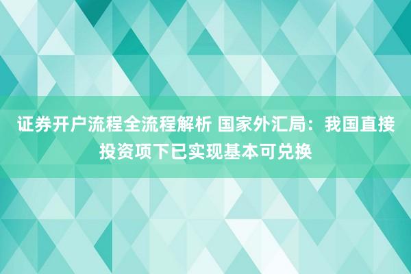 证券开户流程全流程解析 国家外汇局：我国直接投资项下已实现基本可兑换