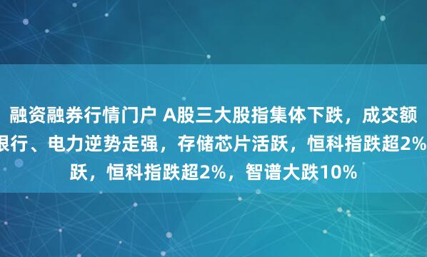 融资融券行情门户 A股三大股指集体下跌，成交额不足1.7万亿，银行、电力逆势走强，存储芯片活跃，恒科指跌超2%，智谱大跌10%
