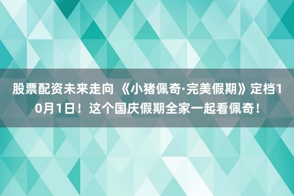 股票配资未来走向 《小猪佩奇·完美假期》定档10月1日！这个国庆假期全家一起看佩奇！
