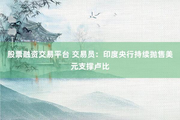 股票融资交易平台 交易员：印度央行持续抛售美元支撑卢比