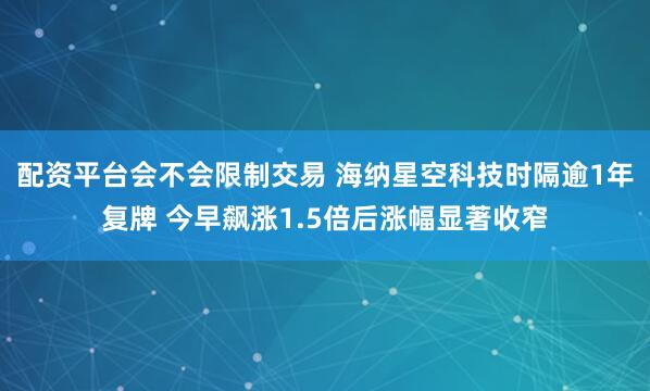 配资平台会不会限制交易 海纳星空科技时隔逾1年复牌 今早飙涨1.5倍后涨幅显著收窄