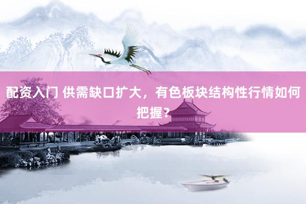 配资入门 供需缺口扩大，有色板块结构性行情如何把握？