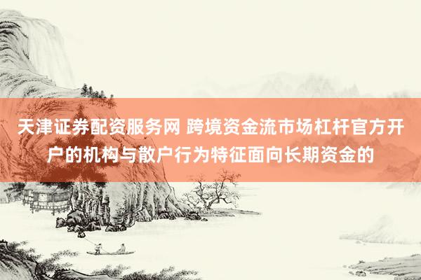 天津证券配资服务网 跨境资金流市场杠杆官方开户的机构与散户行为特征面向长期资金的