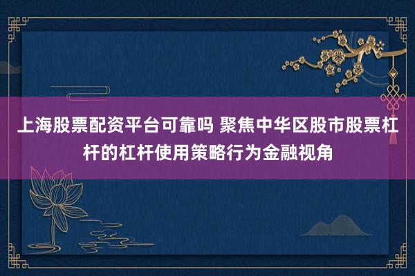 上海股票配资平台可靠吗 聚焦中华区股市股票杠杆的杠杆使用策略行为金融视角