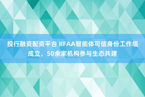 投行融资配资平台 IIFAA智能体可信身份工作组成立，50余家机构参与生态共建