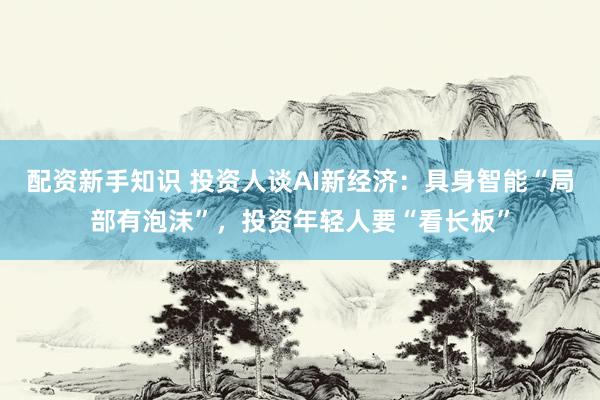 配资新手知识 投资人谈AI新经济：具身智能“局部有泡沫”，投资年轻人要“看长板”